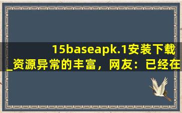 15baseapk.1安装下载_资源异常的丰富，网友：已经在看了!