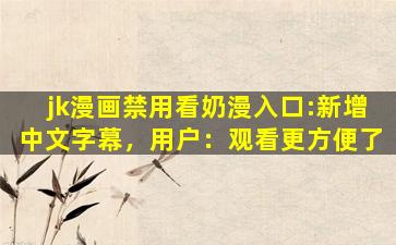 jk漫画禁用看奶漫入口:新增中文字幕，用户：观看更方便了